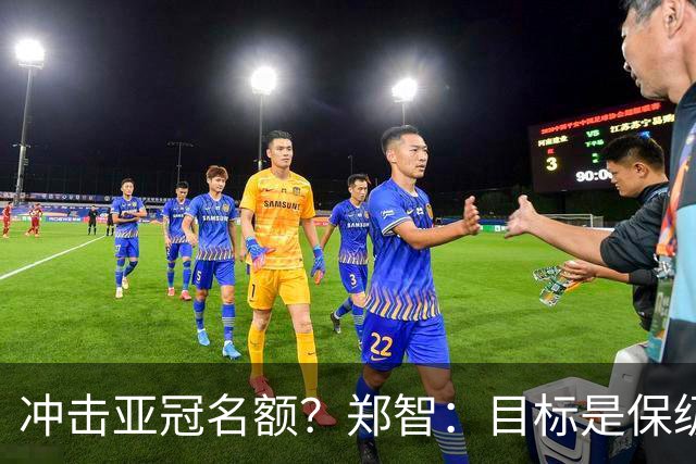 冲击亚冠名额？郑智：目标是保级；赛季还很长，需要慢慢来