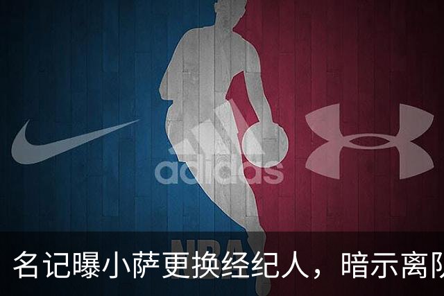 名记曝小萨更换经纪人，暗示离队信号？
