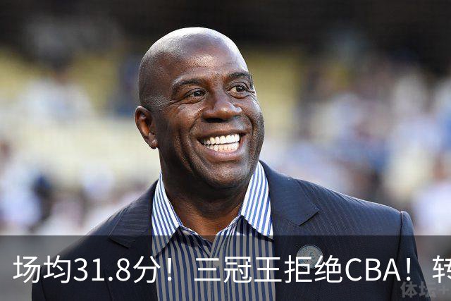 场均31.8分！三冠王拒绝CBA！转战欧洲！为什么？