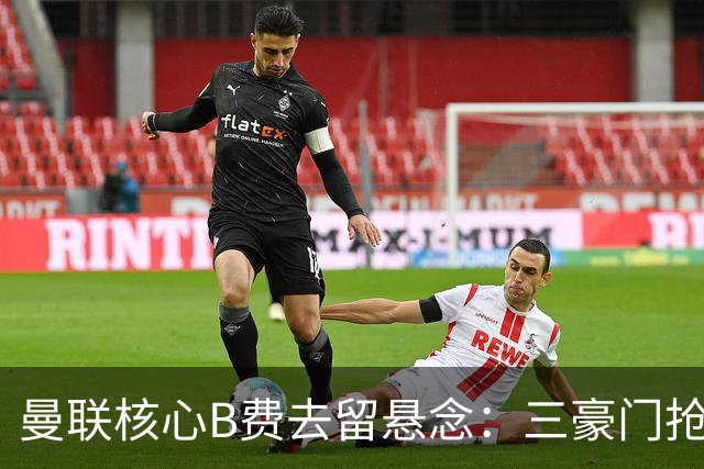 曼联核心B费去留悬念：三豪门抢人，合同仅剩一年