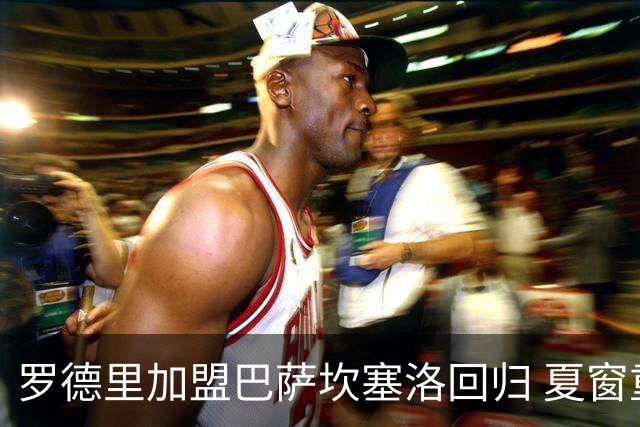罗德里加盟巴萨坎塞洛回归 夏窗重磅签约揭晓