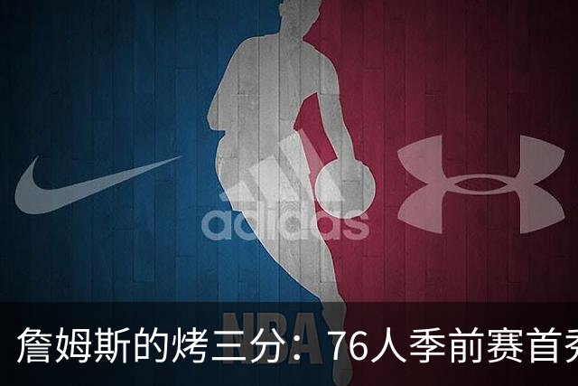 詹姆斯的烤三分：76人季前赛首秀火力全开！